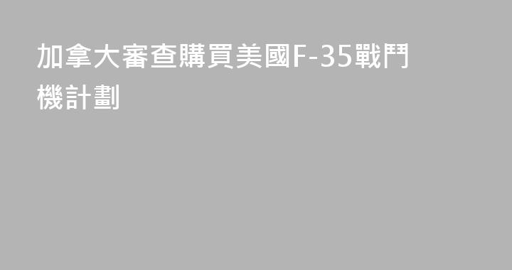 加拿大審查購買美國F-35戰鬥機計劃
