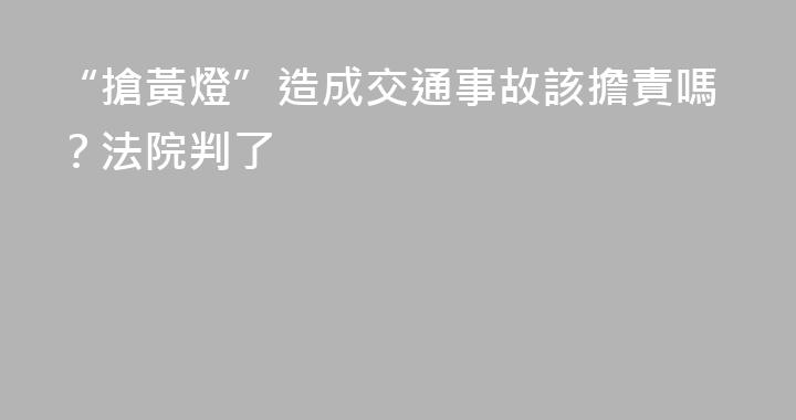 “搶黃燈”造成交通事故該擔責嗎？法院判了