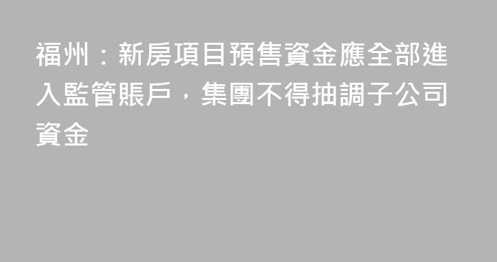 福州：新房項目預售資金應全部進入監管賬戶，集團不得抽調子公司資金