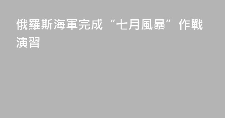 俄羅斯海軍完成“七月風暴”作戰演習