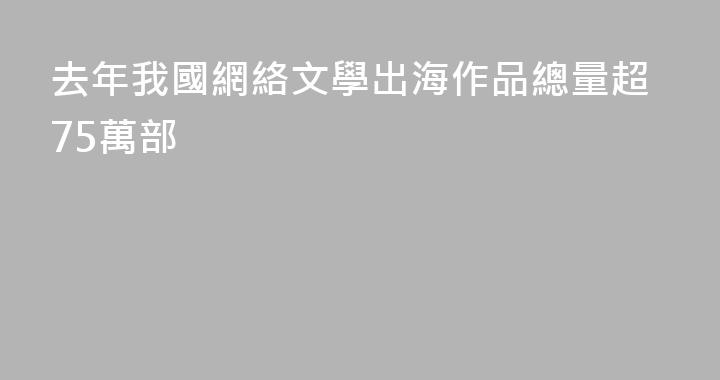 去年我國網絡文學出海作品總量超75萬部