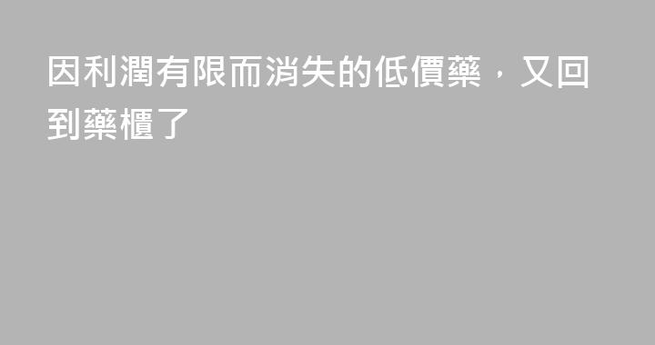 因利潤有限而消失的低價藥，又回到藥櫃了