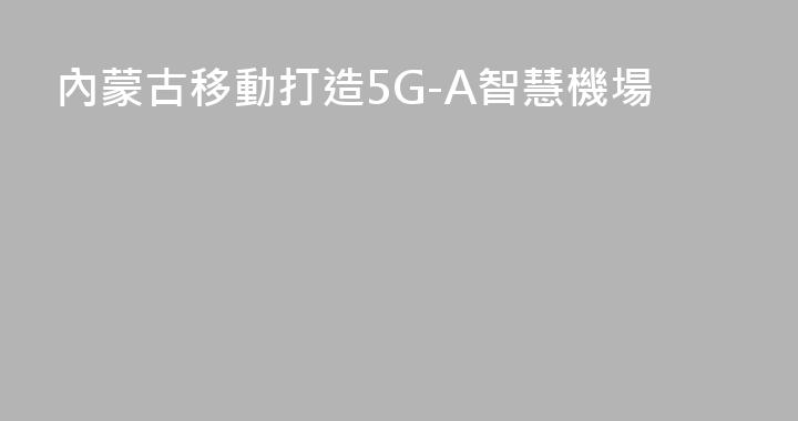 內蒙古移動打造5G-A智慧機場