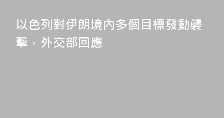 以色列對伊朗境內多個目標發動襲擊，外交部回應