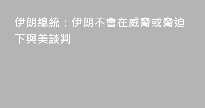 伊朗總統：伊朗不會在威脅或脅迫下與美談判