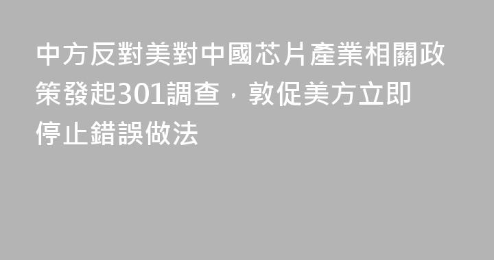 中方反對美對中國芯片產業相關政策發起301調查，敦促美方立即停止錯誤做法