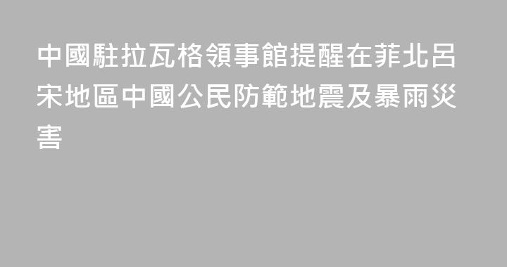 中國駐拉瓦格領事館提醒在菲北呂宋地區中國公民防範地震及暴雨災害