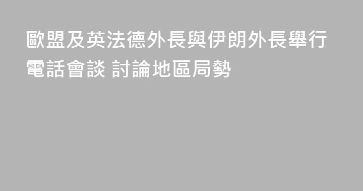 歐盟及英法德外長與伊朗外長舉行電話會談 討論地區局勢