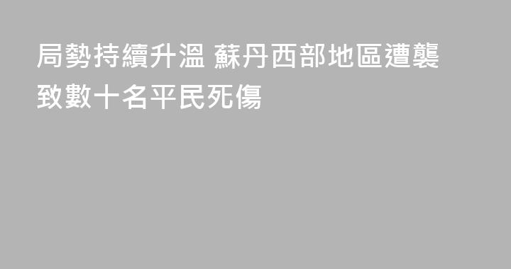 局勢持續升溫 蘇丹西部地區遭襲致數十名平民死傷