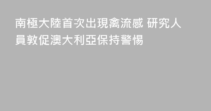 南極大陸首次出現禽流感 研究人員敦促澳大利亞保持警惕