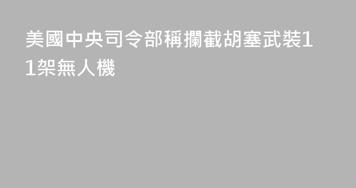美國中央司令部稱攔截胡塞武裝11架無人機