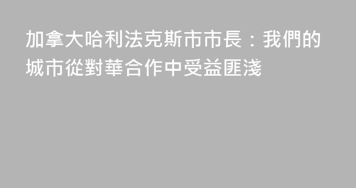 加拿大哈利法克斯市市長：我們的城市從對華合作中受益匪淺