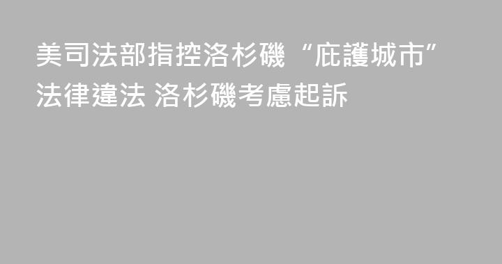 美司法部指控洛杉磯“庇護城市”法律違法 洛杉磯考慮起訴