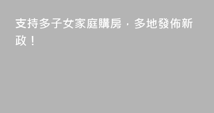 支持多子女家庭購房，多地發佈新政！