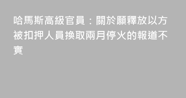 哈馬斯高級官員：關於願釋放以方被扣押人員換取兩月停火的報道不實