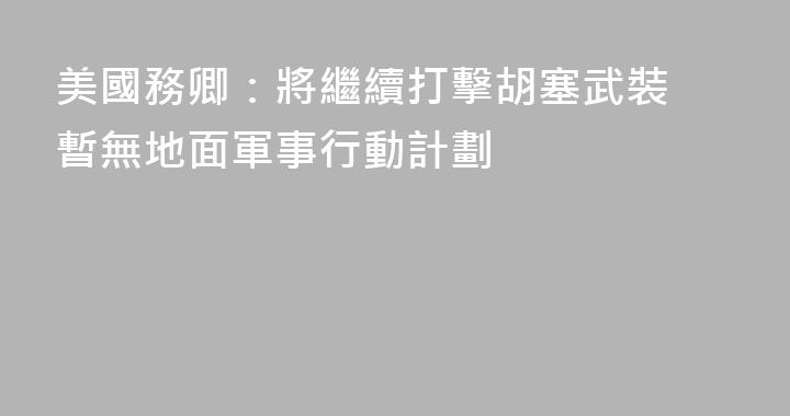 美國務卿：將繼續打擊胡塞武裝 暫無地面軍事行動計劃