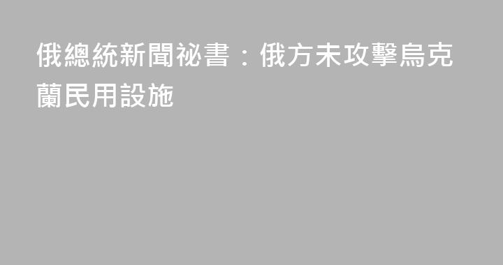 俄總統新聞祕書：俄方未攻擊烏克蘭民用設施