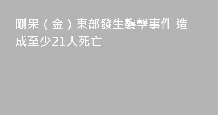 剛果（金）東部發生襲擊事件 造成至少21人死亡