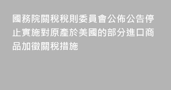 國務院關稅稅則委員會公佈公告停止實施對原產於美國的部分進口商品加徵關稅措施