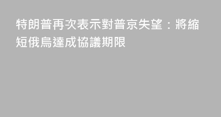 特朗普再次表示對普京失望：將縮短俄烏達成協議期限