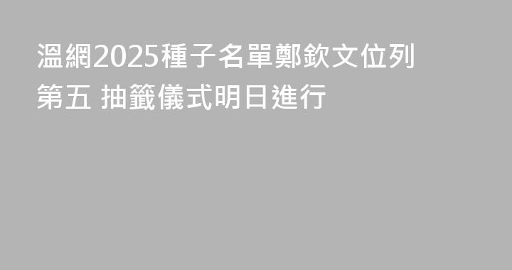 溫網2025種子名單鄭欽文位列第五 抽籤儀式明日進行