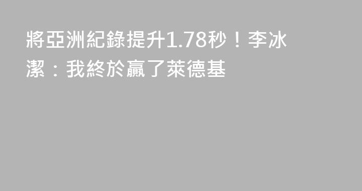 將亞洲紀錄提升1.78秒！李冰潔：我終於贏了萊德基