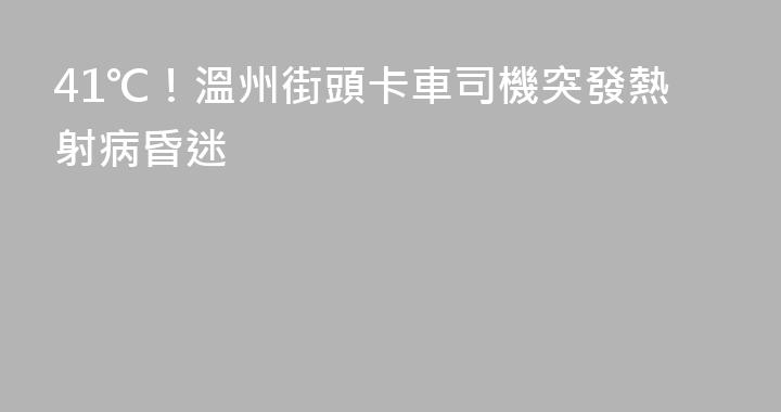 41℃！溫州街頭卡車司機突發熱射病昏迷