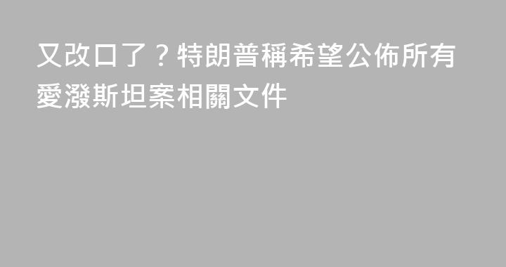 又改口了？特朗普稱希望公佈所有愛潑斯坦案相關文件