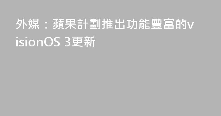 外媒：蘋果計劃推出功能豐富的visionOS 3更新