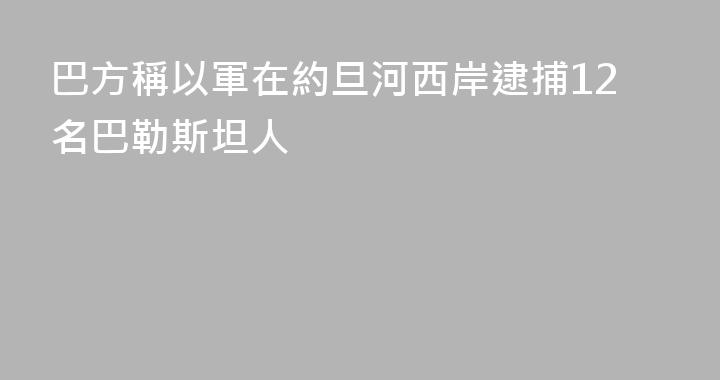 巴方稱以軍在約旦河西岸逮捕12名巴勒斯坦人