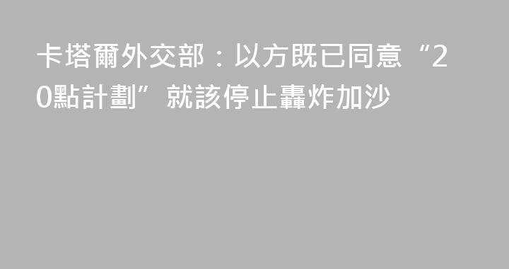 卡塔爾外交部：以方既已同意“20點計劃”就該停止轟炸加沙