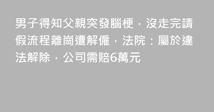 男子得知父親突發腦梗，沒走完請假流程離崗遭解僱，法院：屬於違法解除，公司需賠6萬元