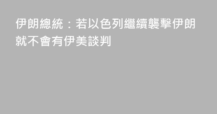 伊朗總統：若以色列繼續襲擊伊朗就不會有伊美談判