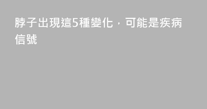 脖子出現這5種變化，可能是疾病信號