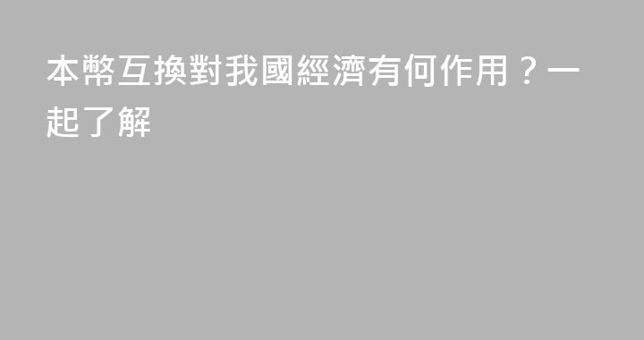 本幣互換對我國經濟有何作用？一起了解