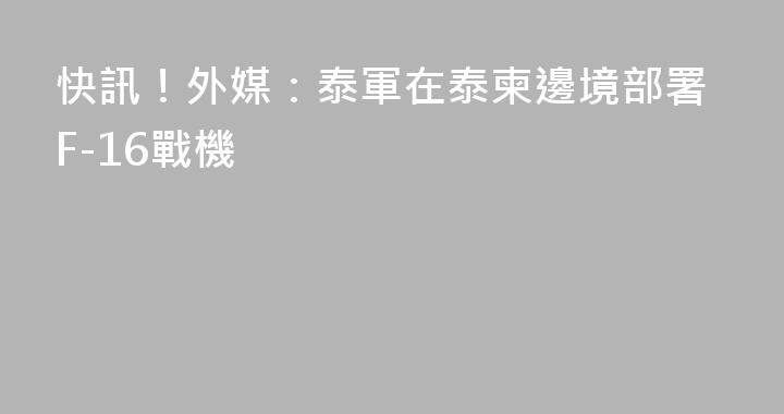 快訊！外媒：泰軍在泰柬邊境部署F-16戰機