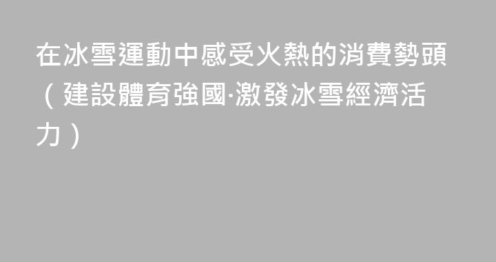 在冰雪運動中感受火熱的消費勢頭（建設體育強國·激發冰雪經濟活力）