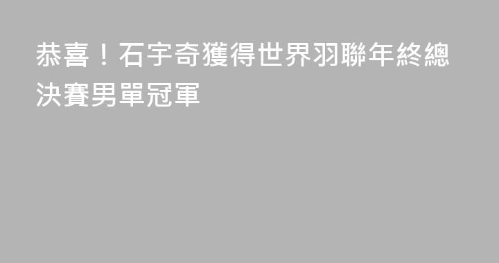 恭喜！石宇奇獲得世界羽聯年終總決賽男單冠軍