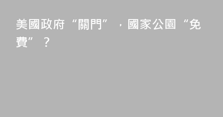 美國政府“關門”，國家公園“免費”？