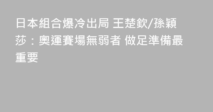 日本組合爆冷出局 王楚欽/孫穎莎：奧運賽場無弱者 做足準備最重要