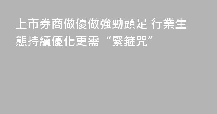 上市券商做優做強勁頭足 行業生態持續優化更需“緊箍咒”