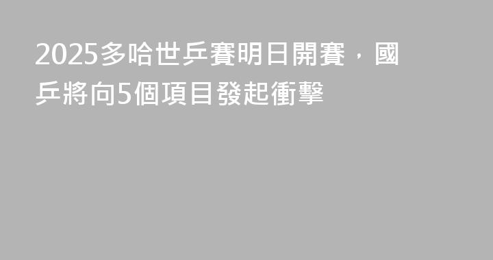 2025多哈世乒賽明日開賽，國乒將向5個項目發起衝擊