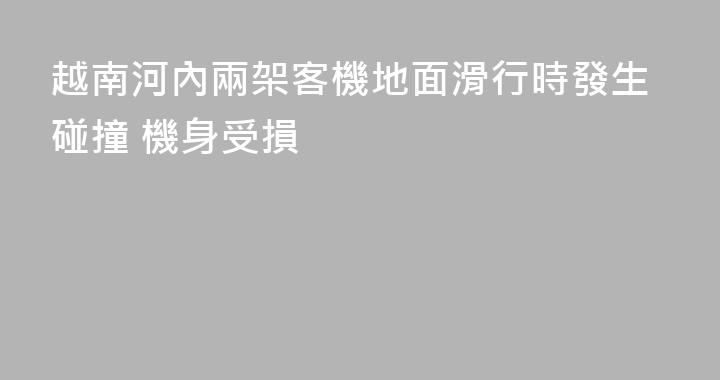 越南河內兩架客機地面滑行時發生碰撞 機身受損
