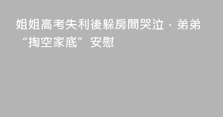 姐姐高考失利後躲房間哭泣，弟弟“掏空家底”安慰