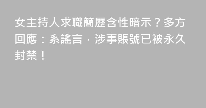 女主持人求職簡歷含性暗示？多方回應：系謠言，涉事賬號已被永久封禁！