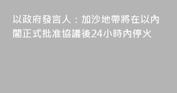以政府發言人：加沙地帶將在以內閣正式批准協議後24小時內停火