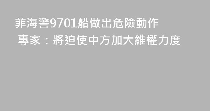 菲海警9701船做出危險動作  專家：將迫使中方加大維權力度
