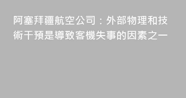 阿塞拜疆航空公司：外部物理和技術干預是導致客機失事的因素之一