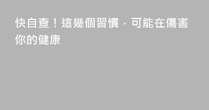 快自查！這幾個習慣，可能在傷害你的健康
