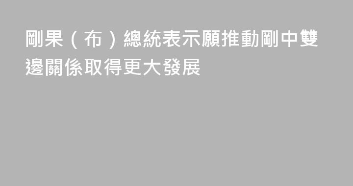 剛果（布）總統表示願推動剛中雙邊關係取得更大發展